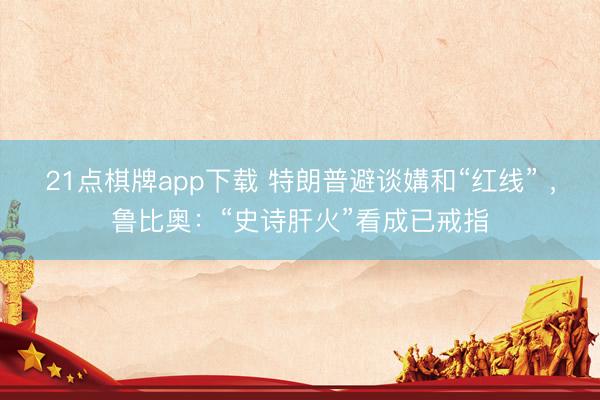 21点棋牌app下载 特朗普避谈媾和“红线” ，鲁比奥：“史诗肝火”看成已戒指