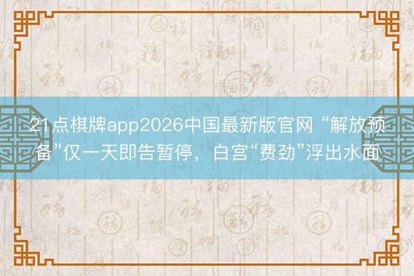 21点棋牌app2026中国最新版官网 “解放预备”仅一天即告暂停，白宫“费劲”浮出水面