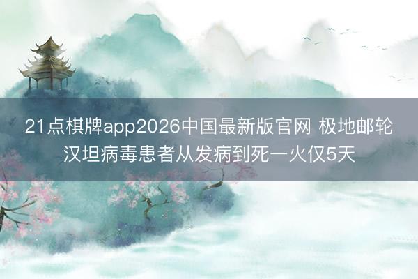 21点棋牌app2026中国最新版官网 极地邮轮汉坦病毒患者从发病到死一火仅5天