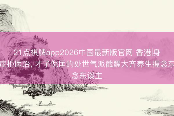 21点棋牌app2026中国最新版官网 香港|身患癌症拒医治, 才子倪匡的处世气派戳醒大齐养生握念东谈主
