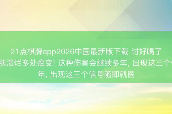 21点棋牌app2026中国最新版下载 讨好喝了一年， 须眉皮肤溃烂多处癌变! 这种伤害会继续多年， 出现这三个信号随即就医