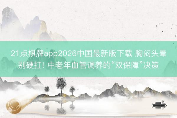 21点棋牌app2026中国最新版下载 胸闷头晕别硬扛! 中老年血管调养的“双保障”决策