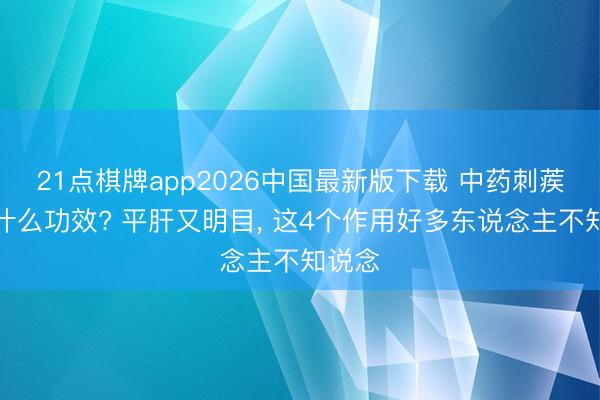 21点棋牌app2026中国最新版下载 中药刺蒺藜有什么功效? 平肝又明目， 这4个作用好多东说念主不知说念