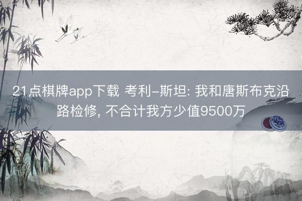 21点棋牌app下载 考利-斯坦: 我和唐斯布克沿路检修, 不合计我方少值9500万
