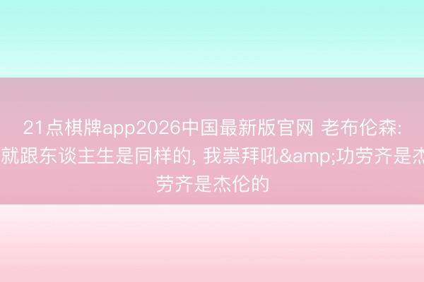 21点棋牌app2026中国最新版官网 老布伦森: 篮球就跟东谈主生是同样的， 我崇拜吼&功劳齐是杰伦的
