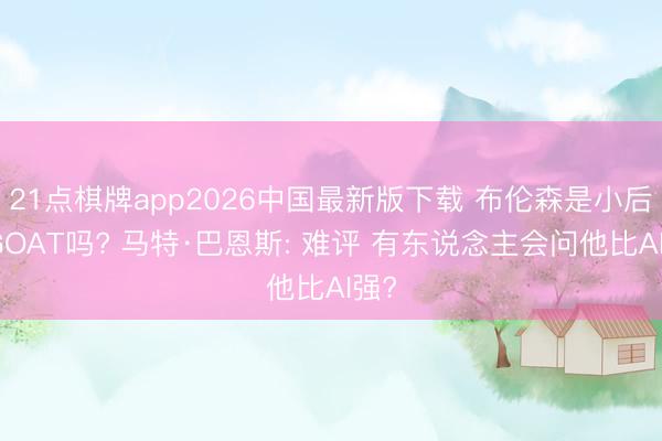 21点棋牌app2026中国最新版下载 布伦森是小后卫GOAT吗? 马特·巴恩斯: 难评 有东说念主会问他比AI强?