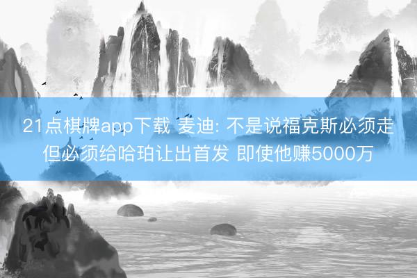 21点棋牌app下载 麦迪: 不是说福克斯必须走但必须给哈珀让出首发 即使他赚5000万