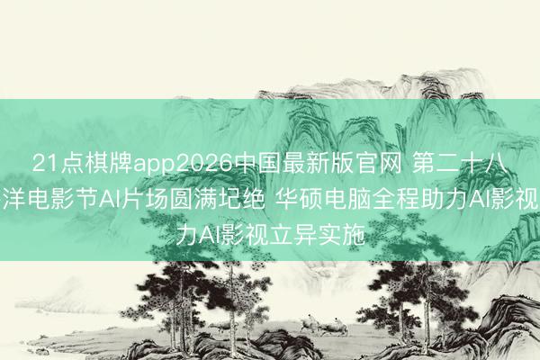 21点棋牌app2026中国最新版官网 第二十八届上海外洋电影节AI片场圆满圮绝 华硕电脑全程助力AI影视立异实施