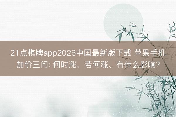 21点棋牌app2026中国最新版下载 苹果手机加价三问: 何时涨、若何涨、有什么影响?